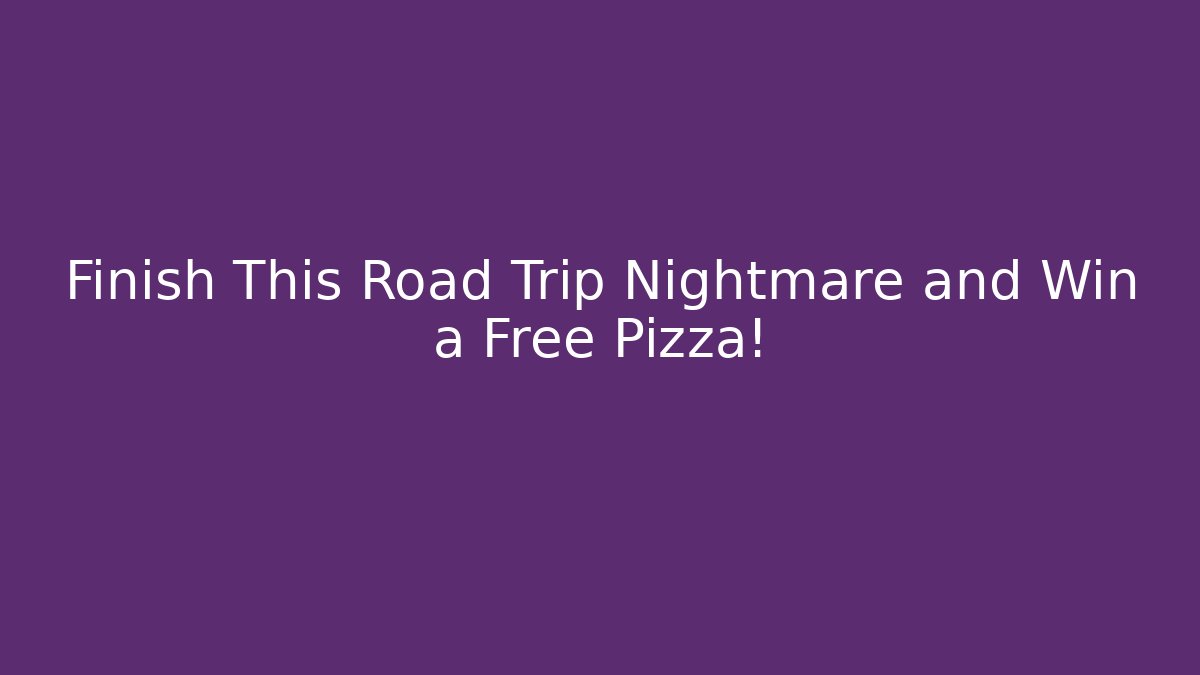 Finish This Road Trip Nightmare and Win a Free Pizza!