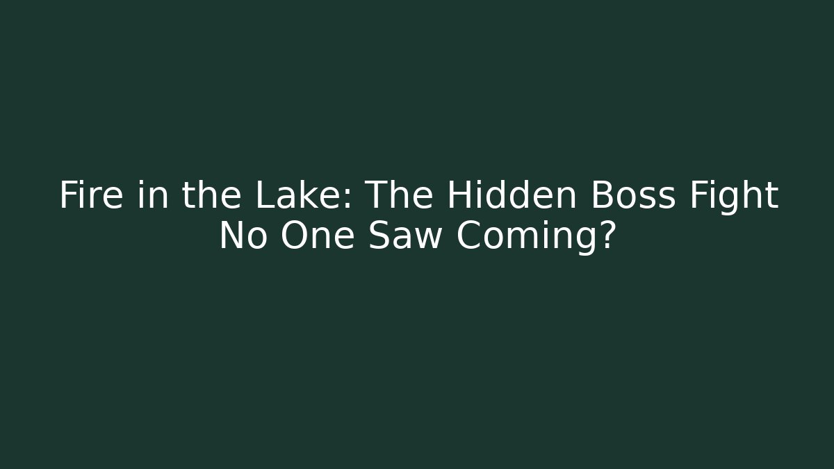 Fire in the Lake: The Hidden Boss Fight No One Saw Coming?