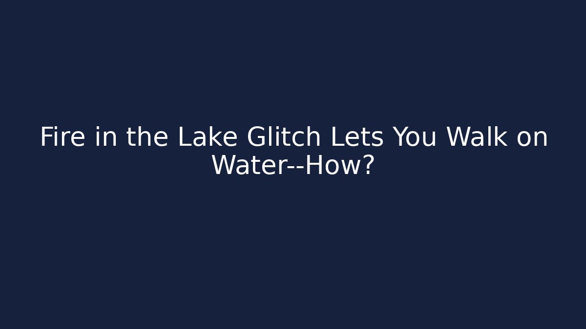 Fire in the Lake Glitch Lets You Walk on Water—How?