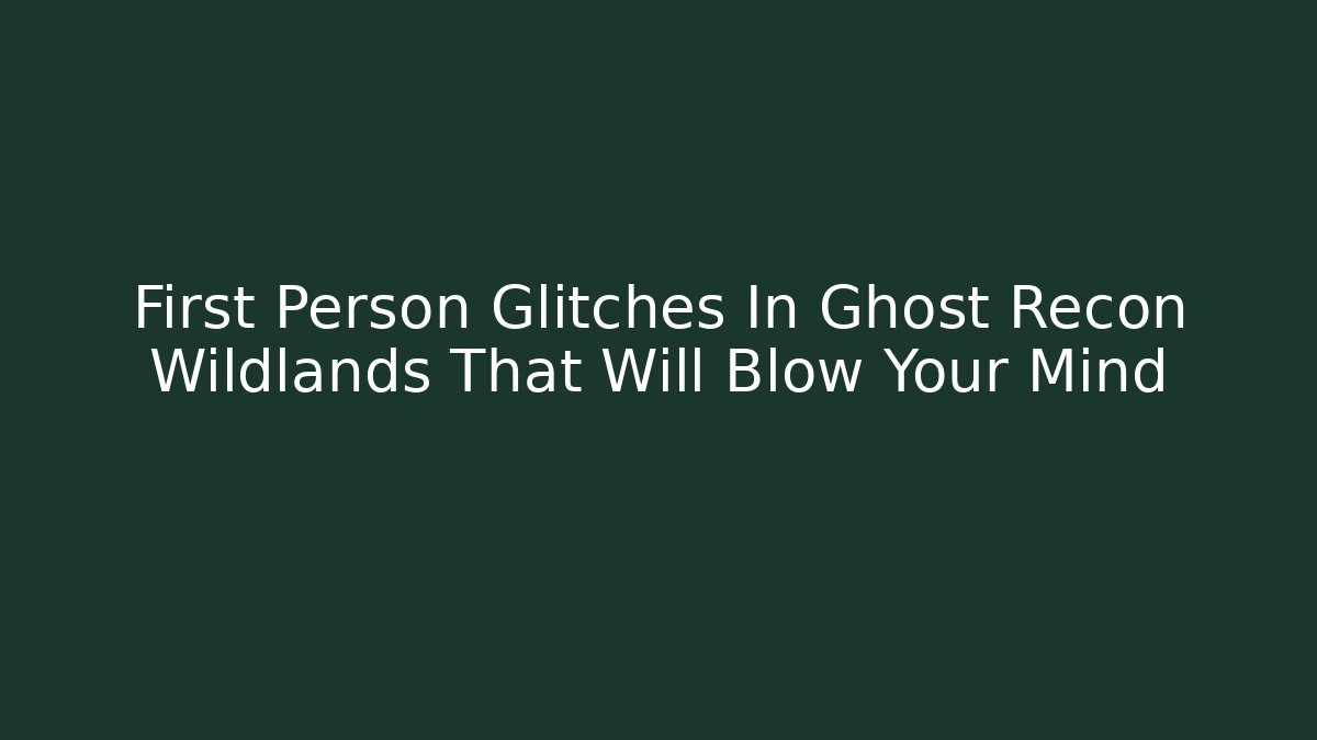First Person Glitches In Ghost Recon Wildlands That Will Blow Your Mind - Sports History Weekly