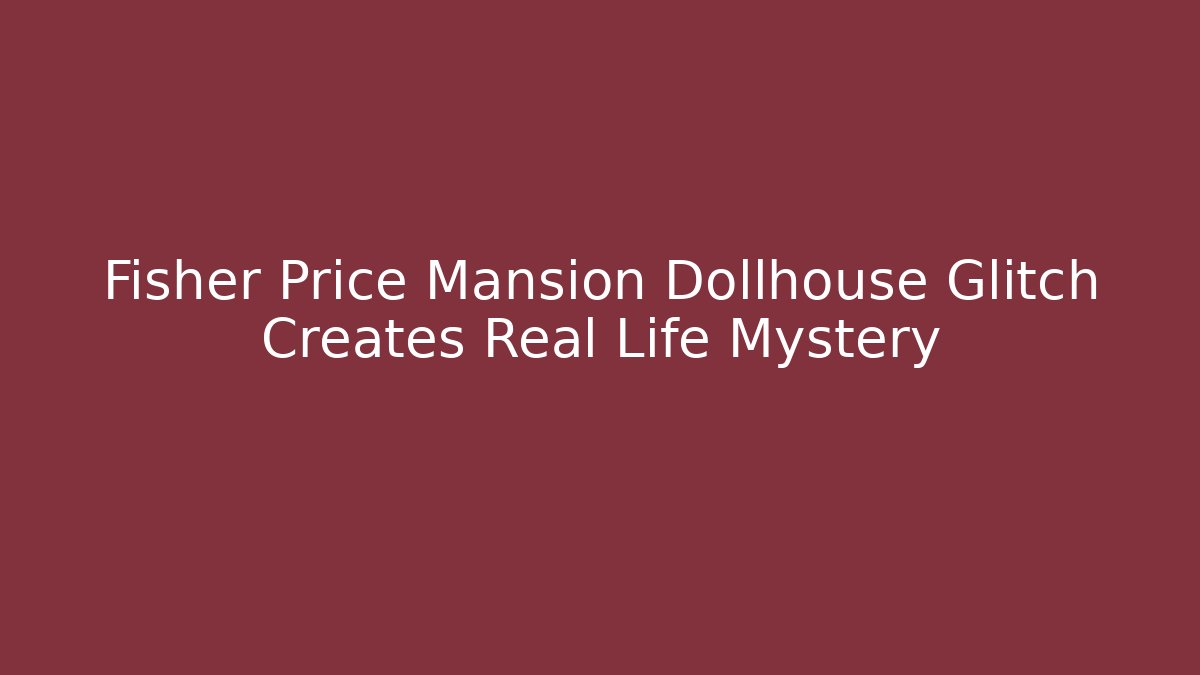 Fisher Price Mansion Dollhouse Glitch Creates Real Life Mystery