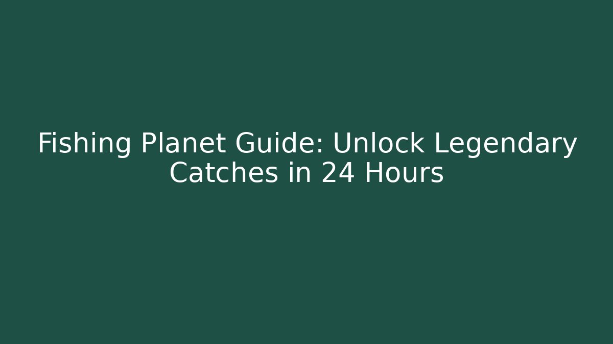 Fishing Planet Guide: Unlock Legendary Catches in 24 Hours
