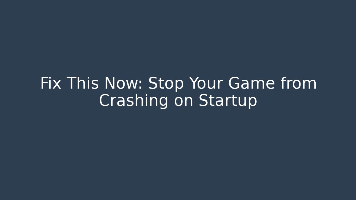Fix This Now: Stop Your Game from Crashing on Startup