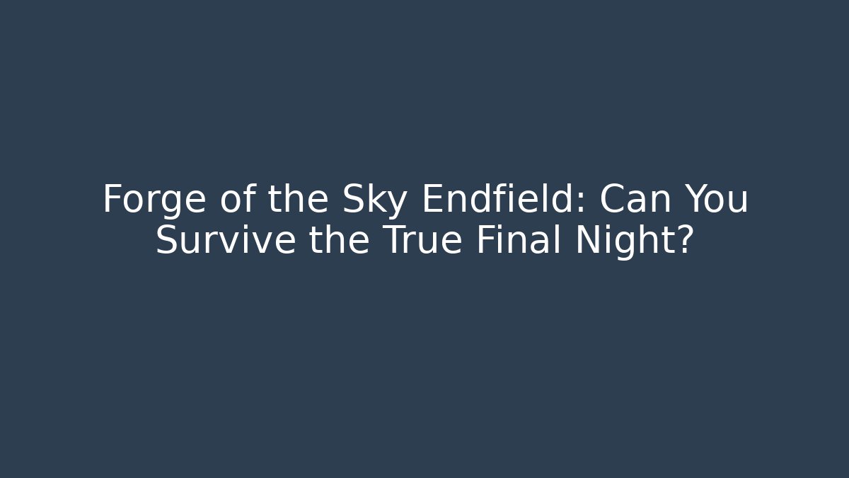 Forge of the Sky Endfield: Can You Survive the True Final Night?
