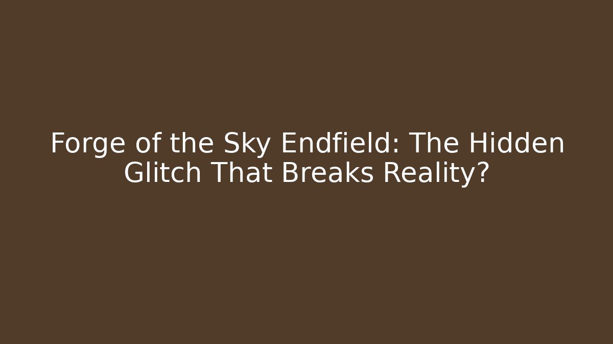 Forge of the Sky Endfield: The Hidden Glitch That Breaks Reality?