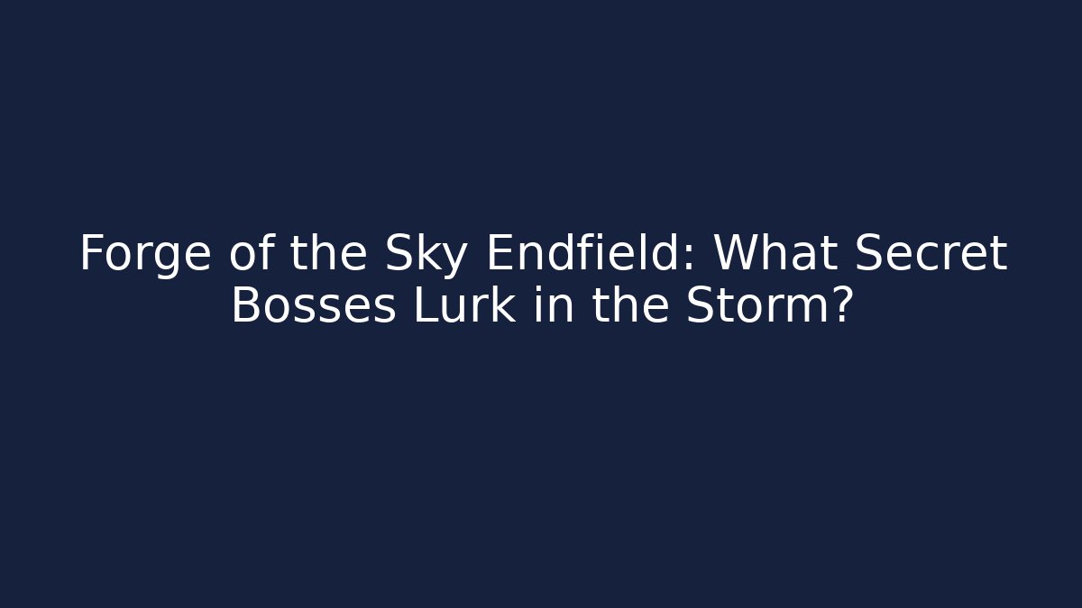 Forge of the Sky Endfield: What Secret Bosses Lurk in the Storm?