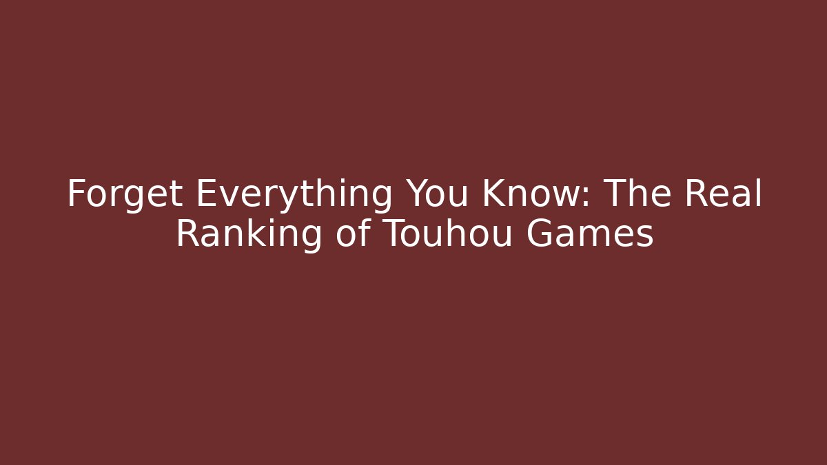 Forget Everything You Know: The Real Ranking of Touhou Games