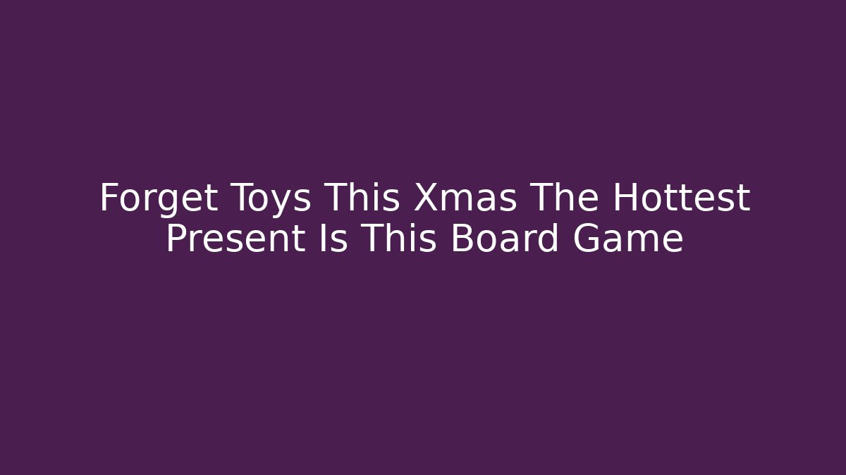 Forget Toys This Xmas The Hottest Present Is This Board Game