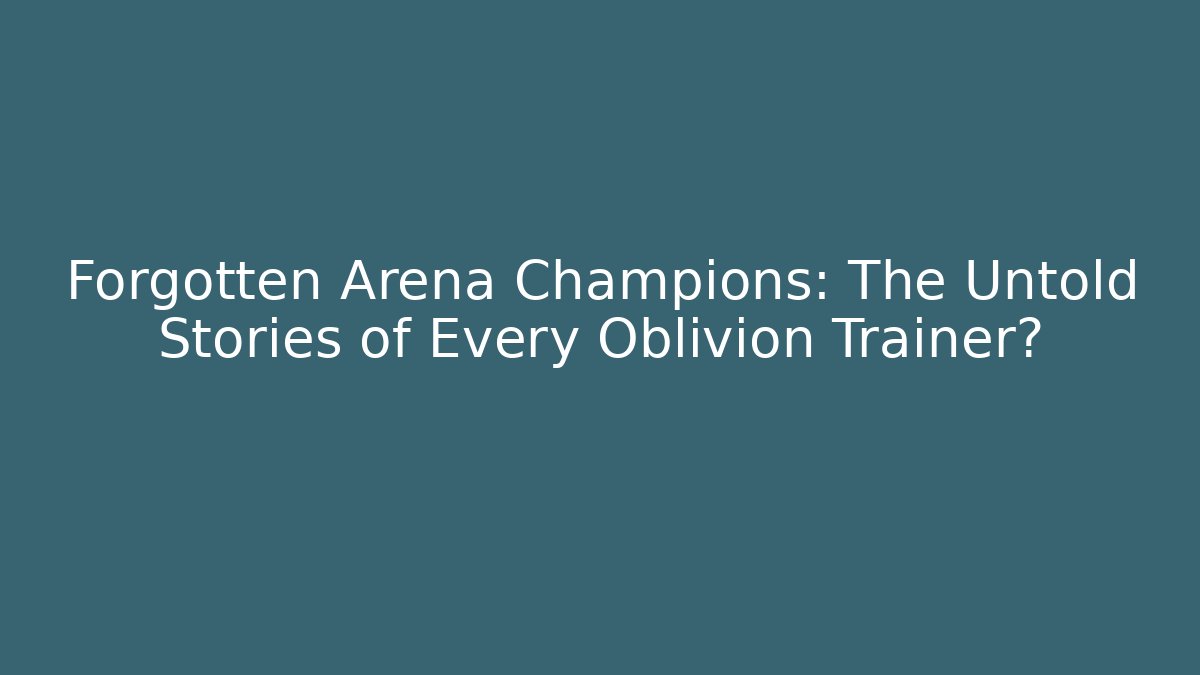 Forgotten Arena Champions: The Untold Stories of Every Oblivion Trainer?