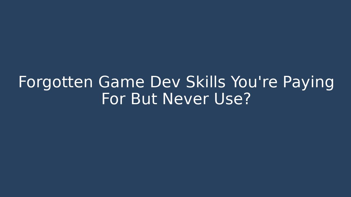 Forgotten Game Dev Skills You're Paying For But Never Use?