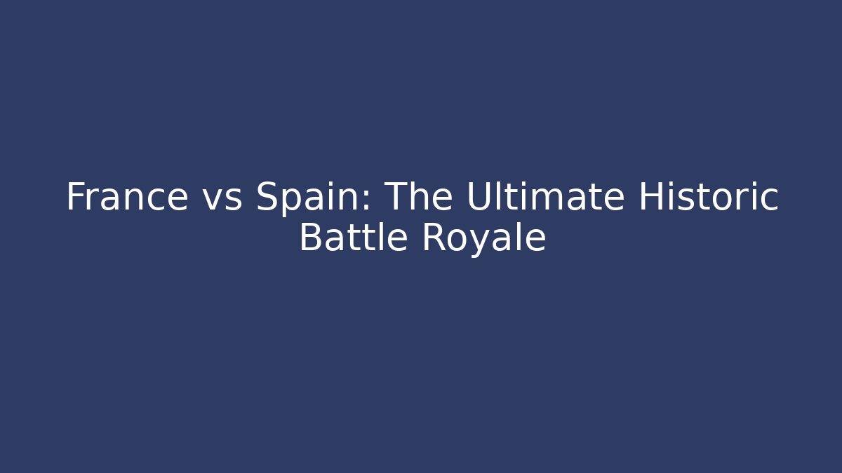 France vs Spain: The Ultimate Historic Battle Royale