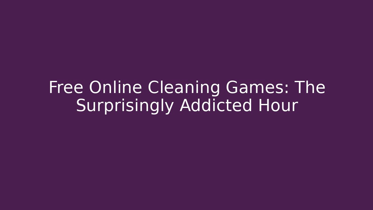 Free Online Cleaning Games: The Surprisingly Addicted Hour