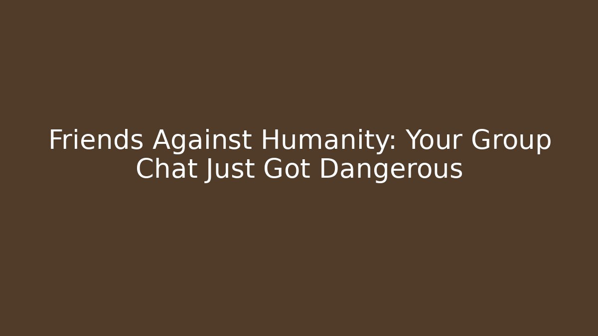 Friends Against Humanity: Your Group Chat Just Got Dangerous