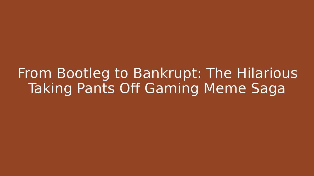 From Bootleg to Bankrupt: The Hilarious Taking Pants Off Gaming Meme Saga