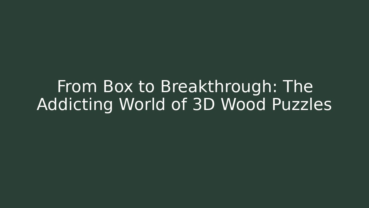 From Box to Breakthrough: The Addicting World of 3D Wood Puzzles