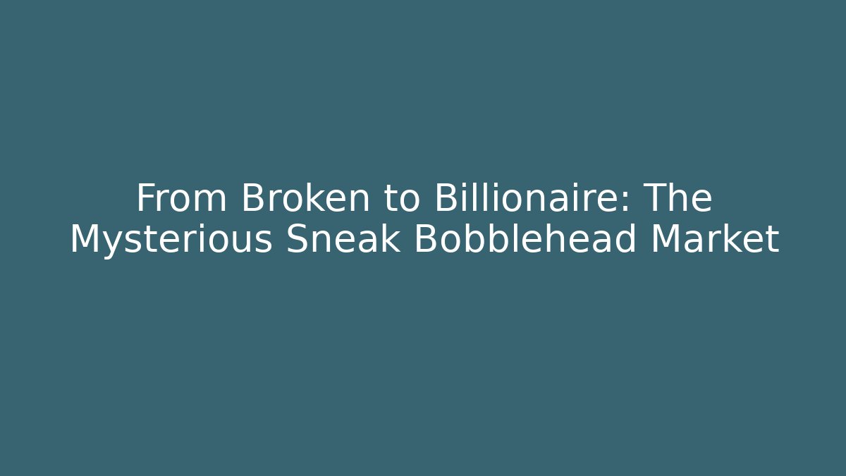 From Broken to Billionaire: The Mysterious Sneak Bobblehead Market