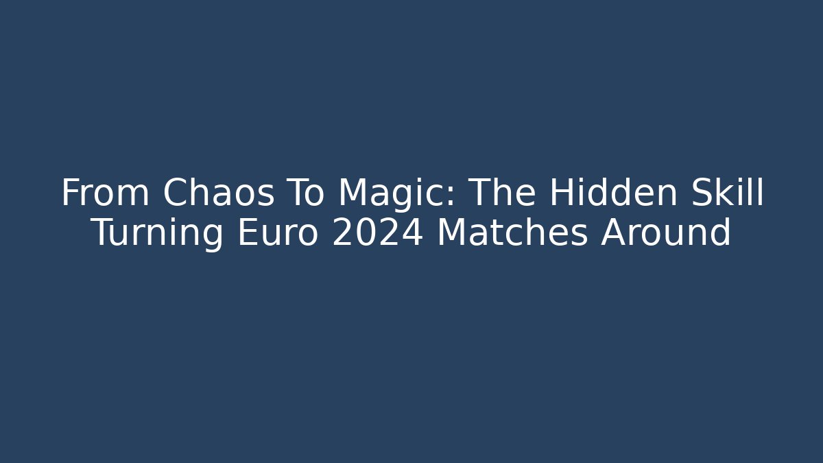 From Chaos To Magic: The Hidden Skill Turning Euro 2024 Matches Around