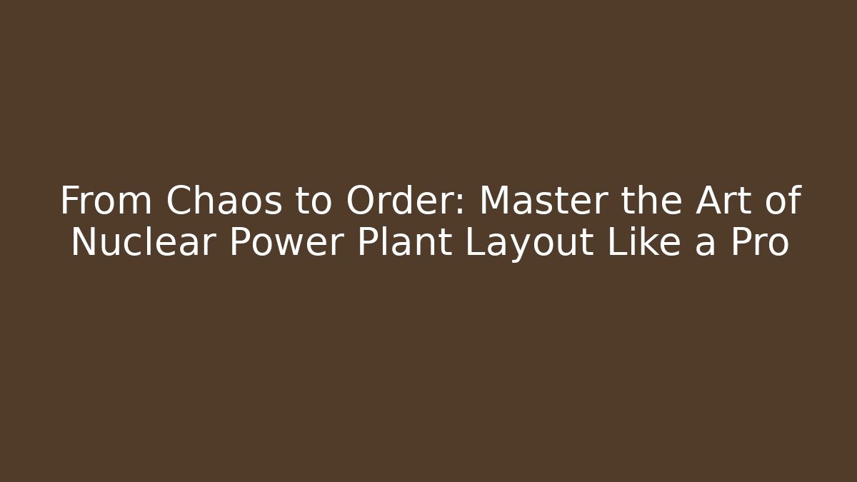 From Chaos to Order: Master the Art of Nuclear Power Plant Layout Like a Pro