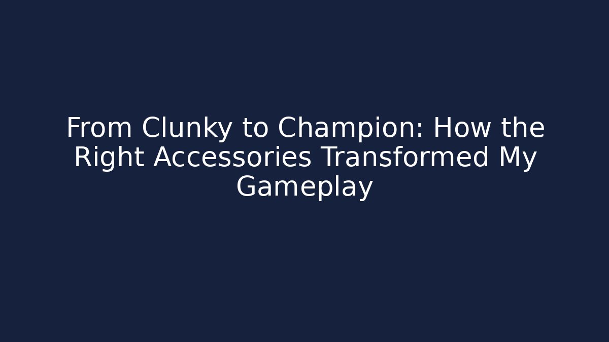 From Clunky to Champion: How the Right Accessories Transformed My Gameplay