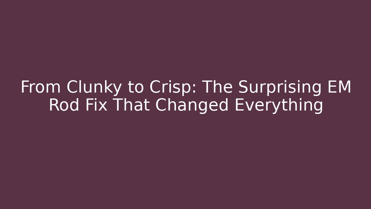 From Clunky to Crisp: The Surprising EM Rod Fix That Changed Everything