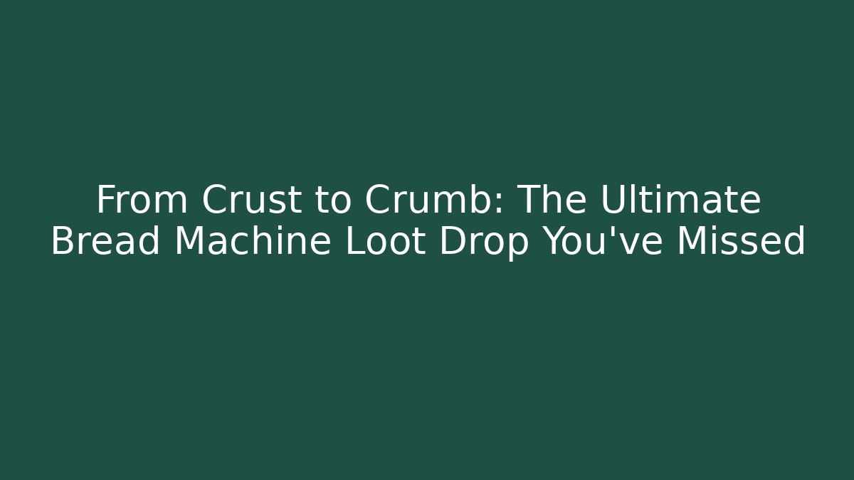 From Crust to Crumb: The Ultimate Bread Machine Loot Drop You've Missed