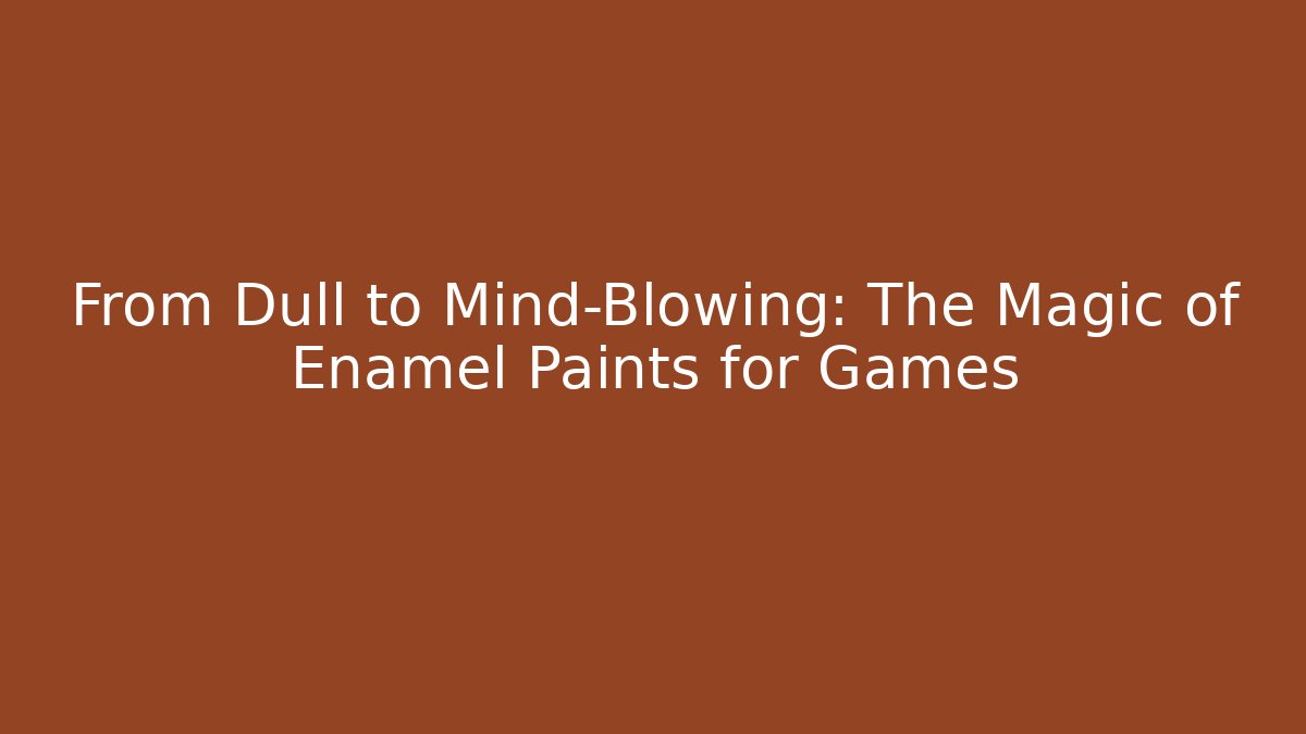 From Dull to Mind-Blowing: The Magic of Enamel Paints for Games