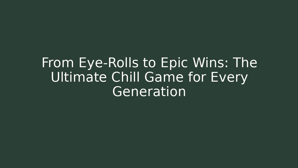 From Eye-Rolls to Epic Wins: The Ultimate Chill Game for Every Generation