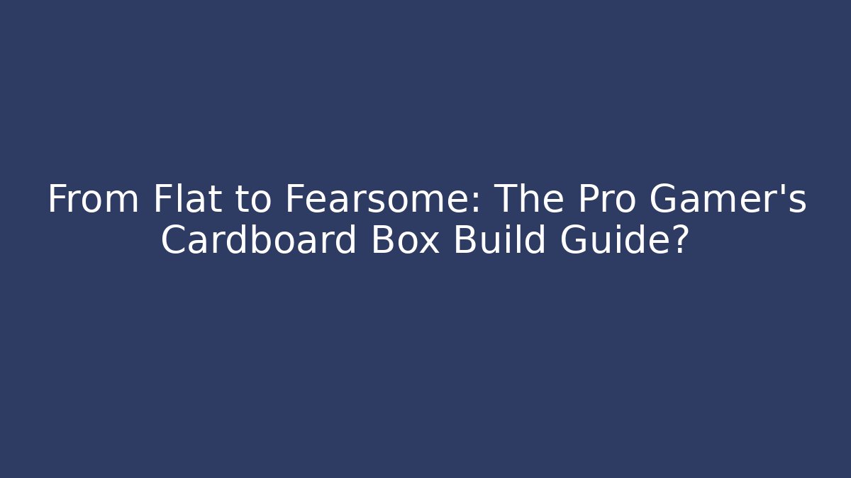 From Flat to Fearsome: The Pro Gamer’s Cardboard Box Build Guide?