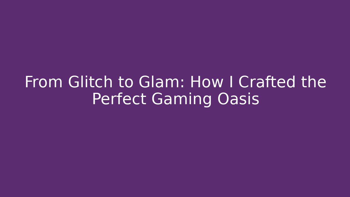 From Glitch to Glam: How I Crafted the Perfect Gaming Oasis