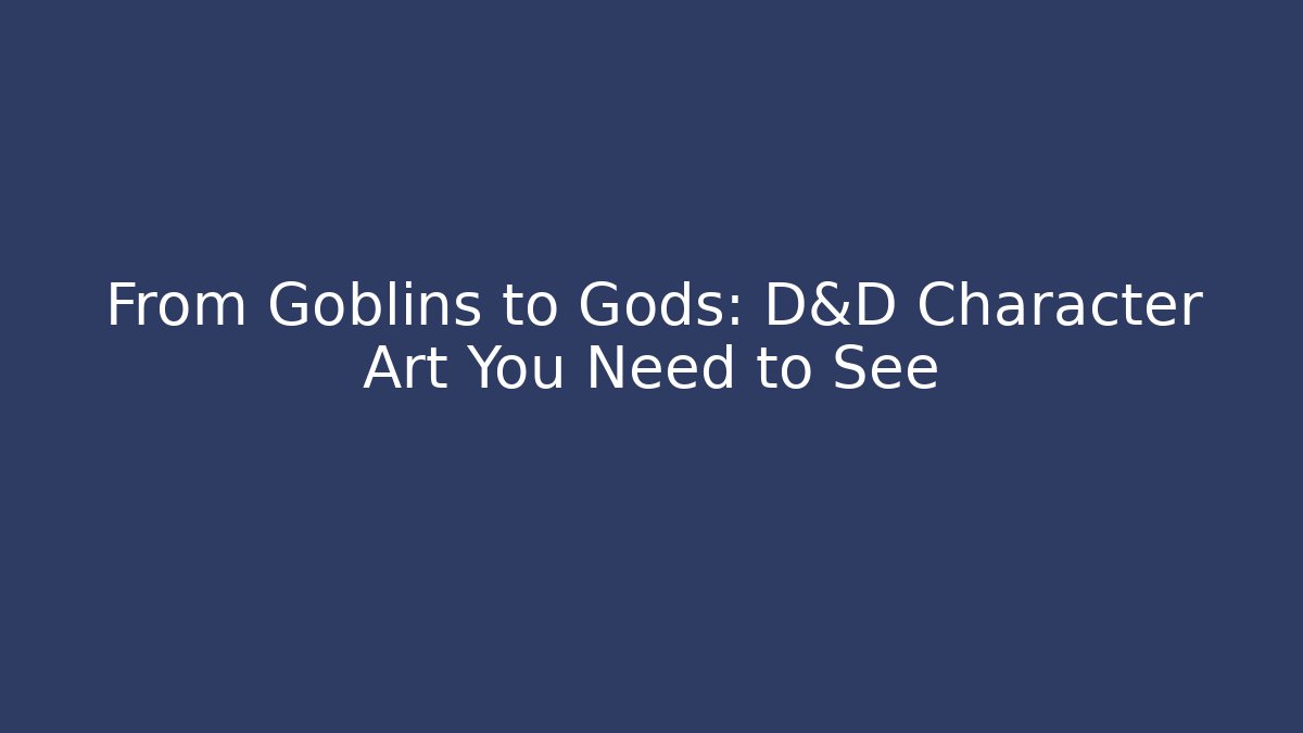From Goblins to Gods: D&D Character Art You Need to See