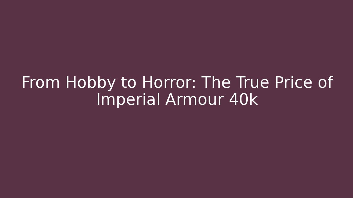 From Hobby to Horror: The True Price of Imperial Armour 40k