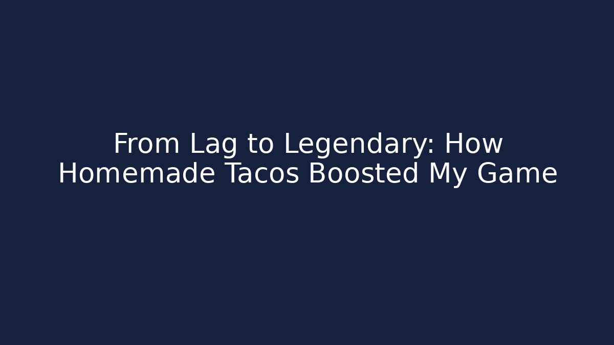 From Lag to Legendary: How Homemade Tacos Boosted My Game