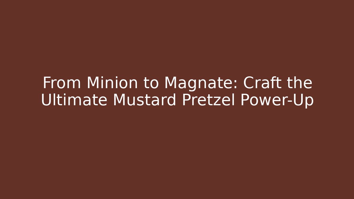 From Minion to Magnate: Craft the Ultimate Mustard Pretzel Power-Up