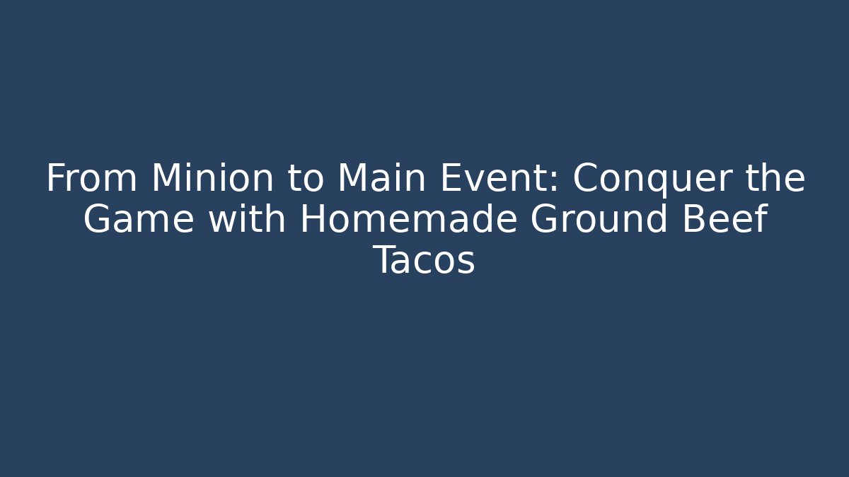 From Minion to Main Event: Conquer the Game with Homemade Ground Beef Tacos