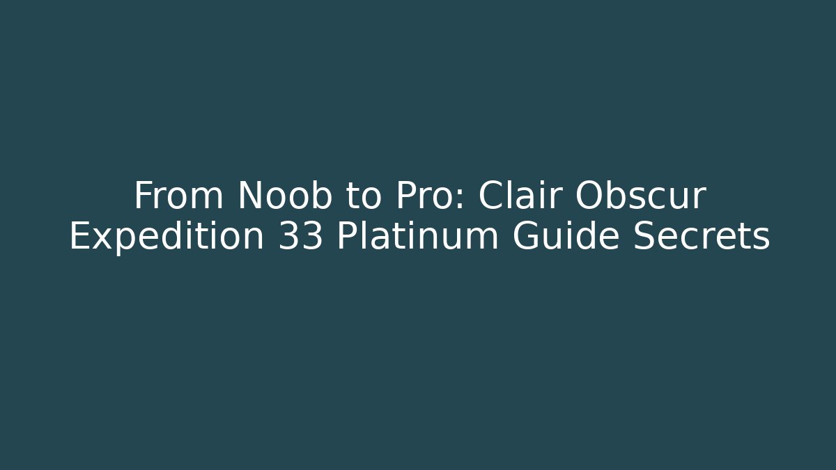 From Noob to Pro: Clair Obscur Expedition 33 Platinum Guide Secrets