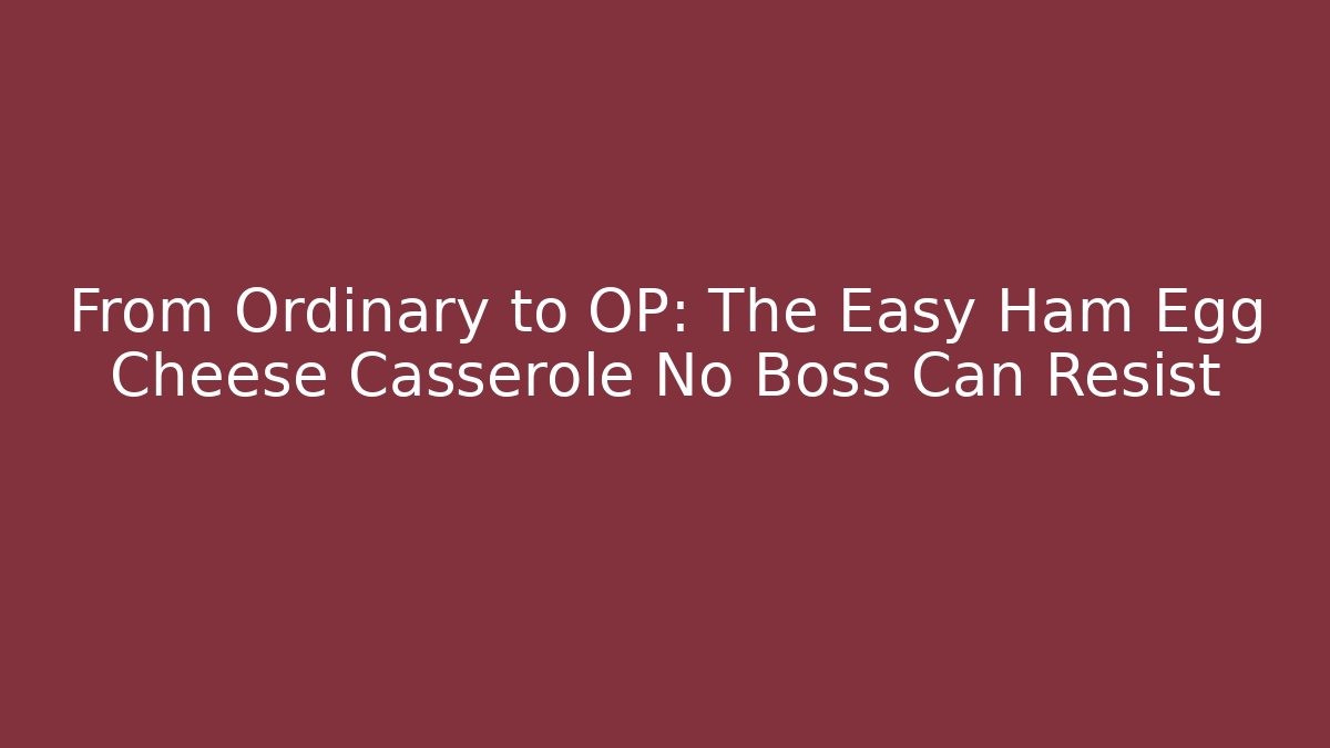 From Ordinary to OP: The Easy Ham Egg Cheese Casserole No Boss Can Resist
