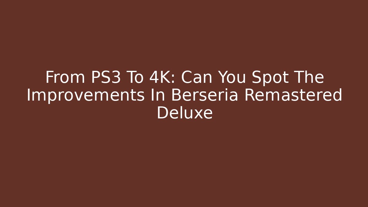 From PS3 To 4K: Can You Spot The Improvements In Berseria Remastered Deluxe