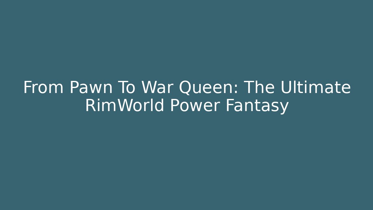 From Pawn To War Queen: The Ultimate RimWorld Power Fantasy