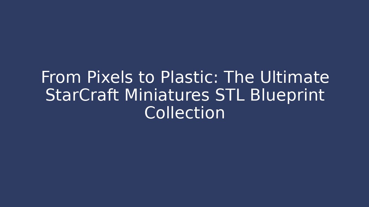 From Pixels to Plastic: The Ultimate StarCraft Miniatures STL Blueprint Collection