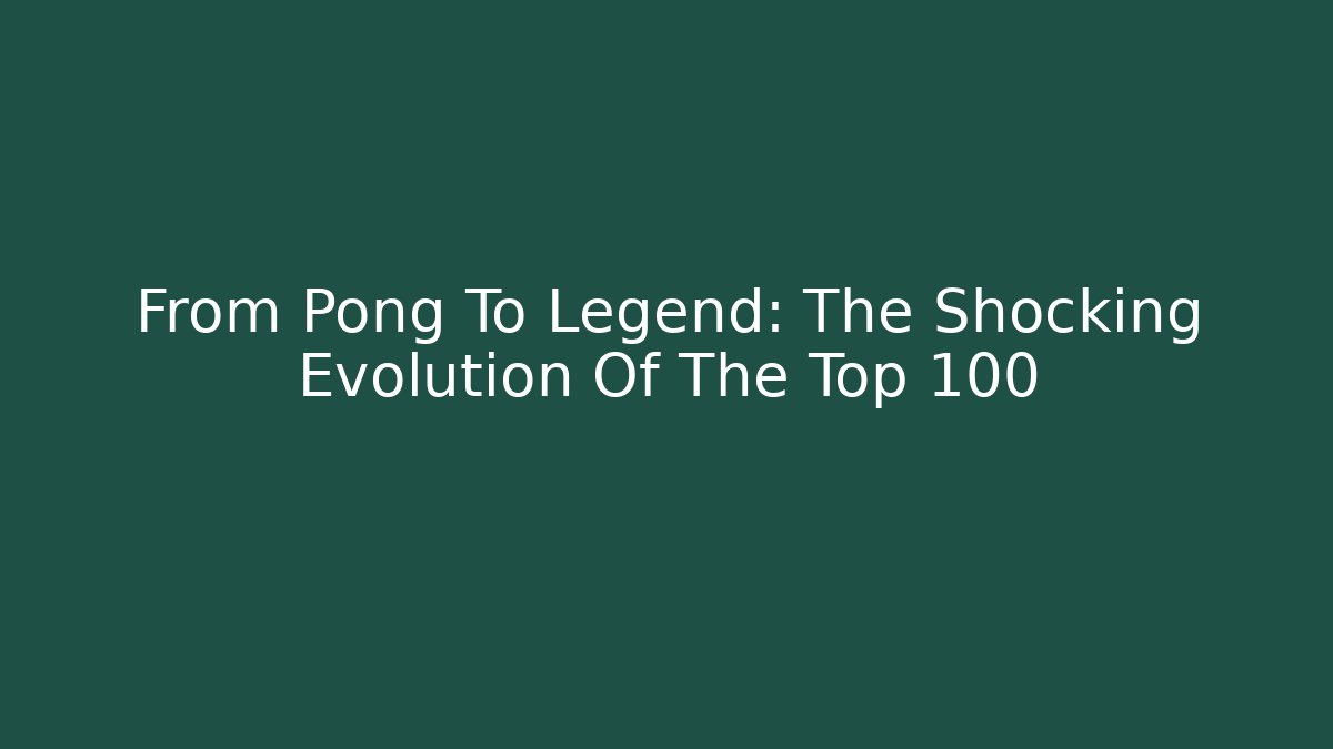From Pong To Legend: The Shocking Evolution Of The Top 100