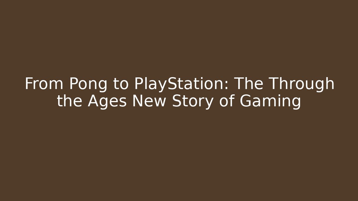 From Pong to PlayStation: The Through the Ages New Story of Gaming