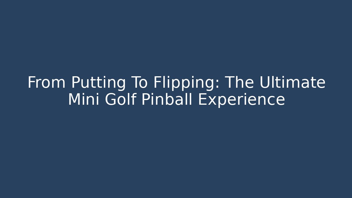 From Putting To Flipping: The Ultimate Mini Golf Pinball Experience