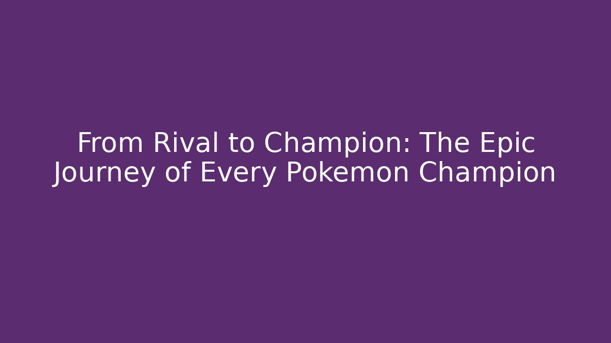 From Rival to Champion: The Epic Journey of Every Pokemon Champion