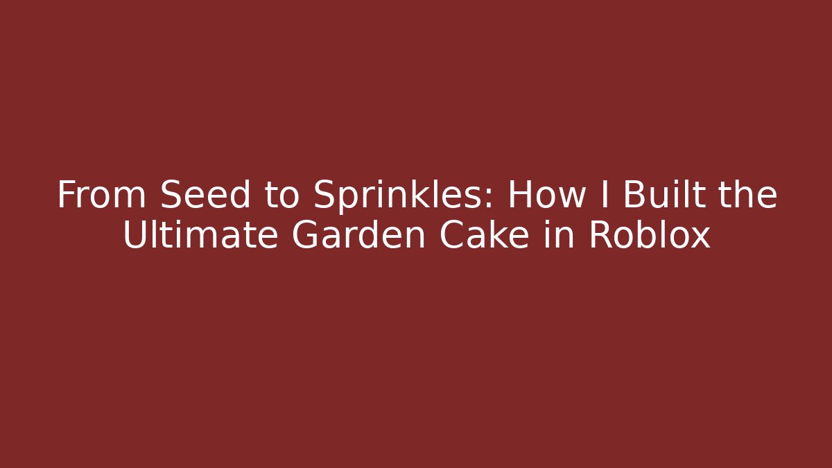 From Seed to Sprinkles: How I Built the Ultimate Garden Cake in Roblox