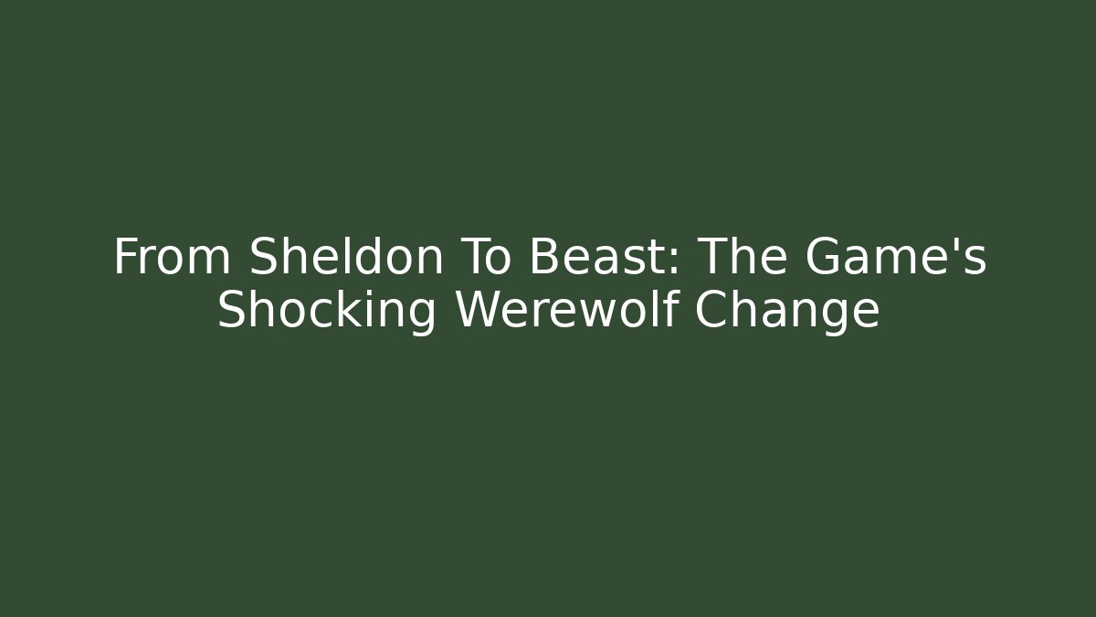 From Sheldon To Beast: The Game's Shocking Werewolf Change