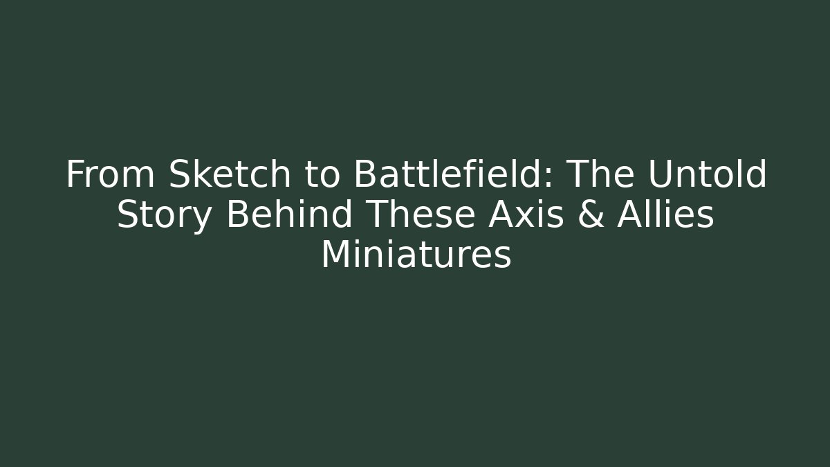 From Sketch to Battlefield: The Untold Story Behind These Axis & Allies Miniatures