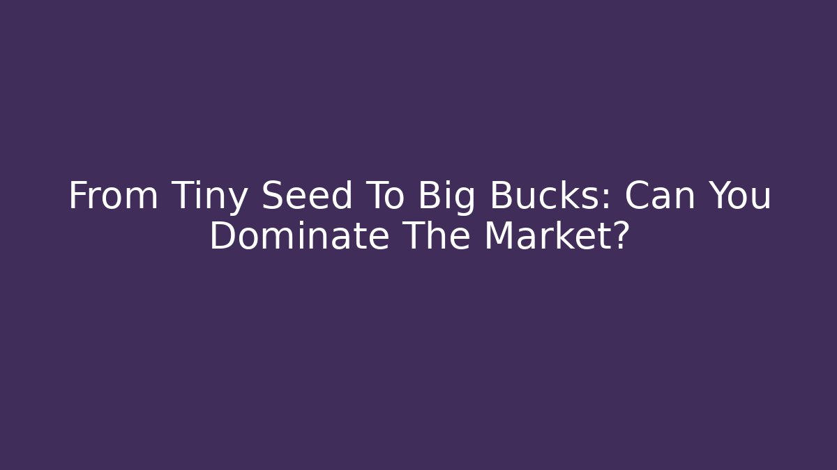 From Tiny Seed To Big Bucks: Can You Dominate The Market?