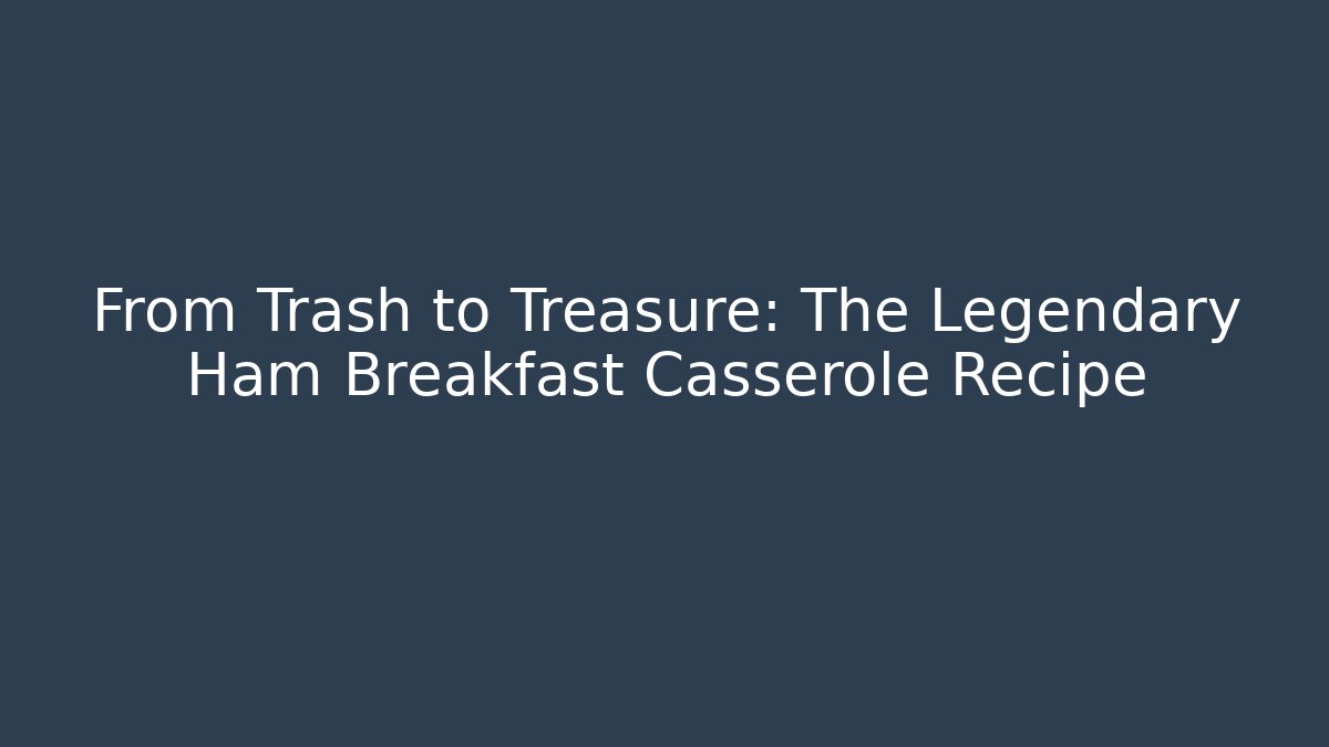 From Trash to Treasure: The Legendary Ham Breakfast Casserole Recipe