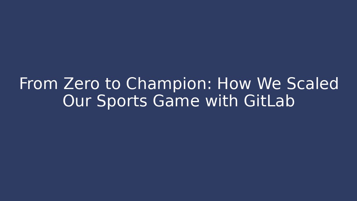 From Zero to Champion: How We Scaled Our Sports Game with GitLab