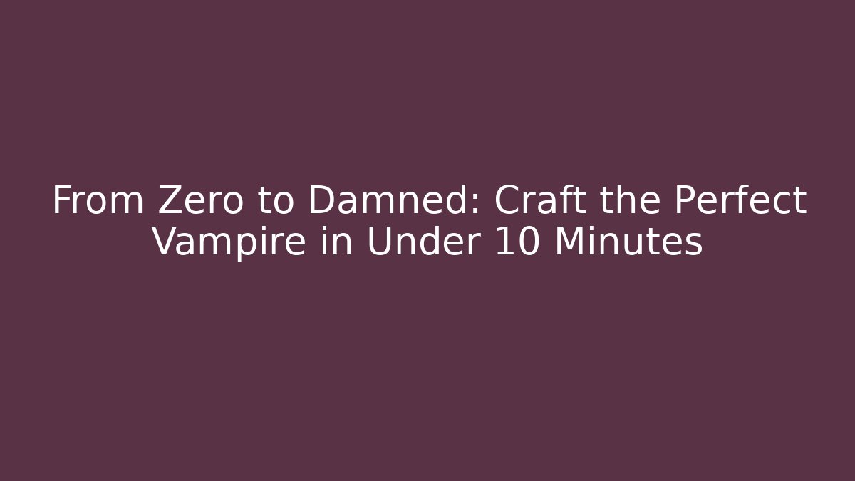 From Zero to Damned: Craft the Perfect Vampire in Under 10 Minutes